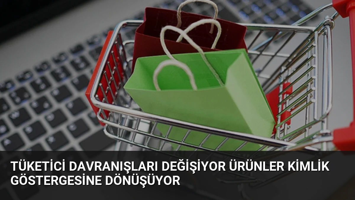Tüketici Davranışları Değişiyor Ürünler Kimlik Göstergesine Dönüşüyor