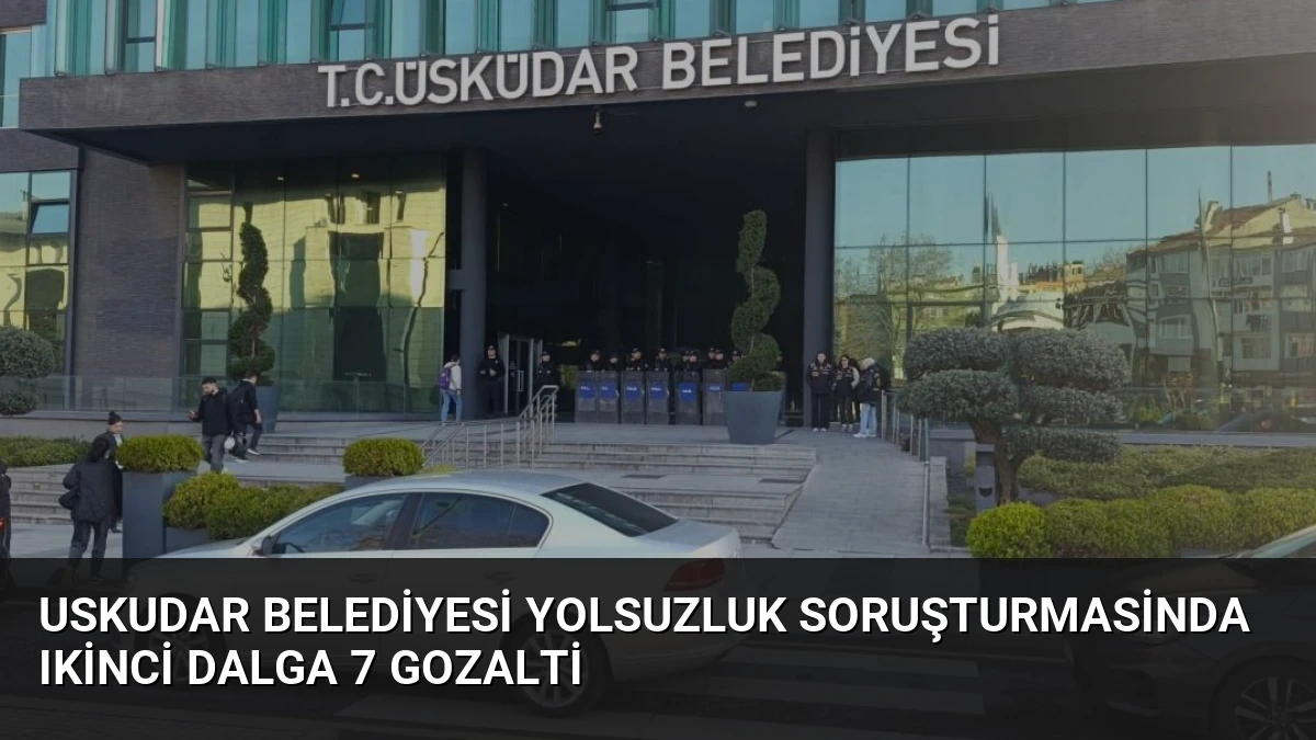 Uskudar Belediyesi Yolsuzluk Soruşturmasinda Ikinci Dalga 7 Gozalti