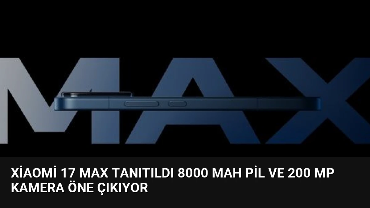 Xiaomi 17 Max Tanıtıldı 8000 mAh Pil ve 200 MP Kamera Öne Çıkıyor