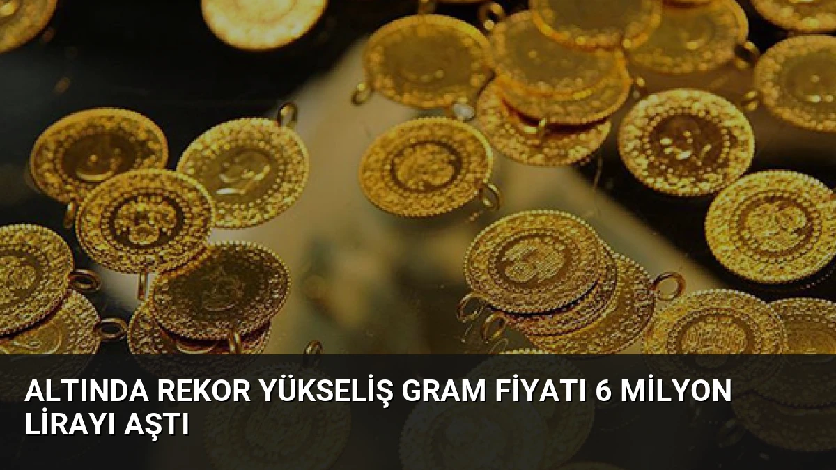 Altında Rekor Yükseliş Gram Fiyatı 6 Milyon Lirayı Aştı