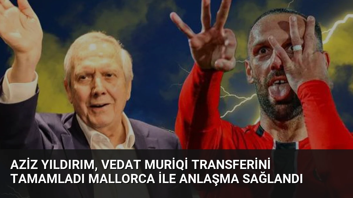 Aziz Yıldırım, Vedat Muriqi Transferini Tamamladı Mallorca ile Anlaşma Sağlandı