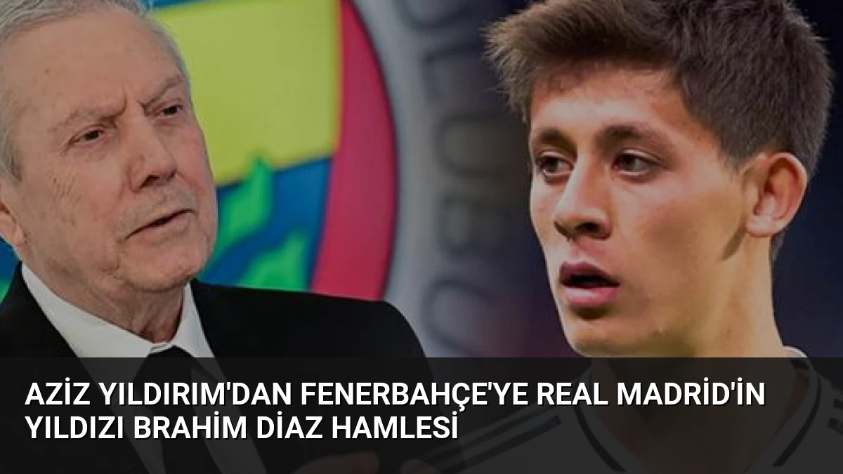 Aziz Yıldırım’dan Fenerbahçe’ye Real Madrid’in Yıldızı Brahim Diaz Hamlesi