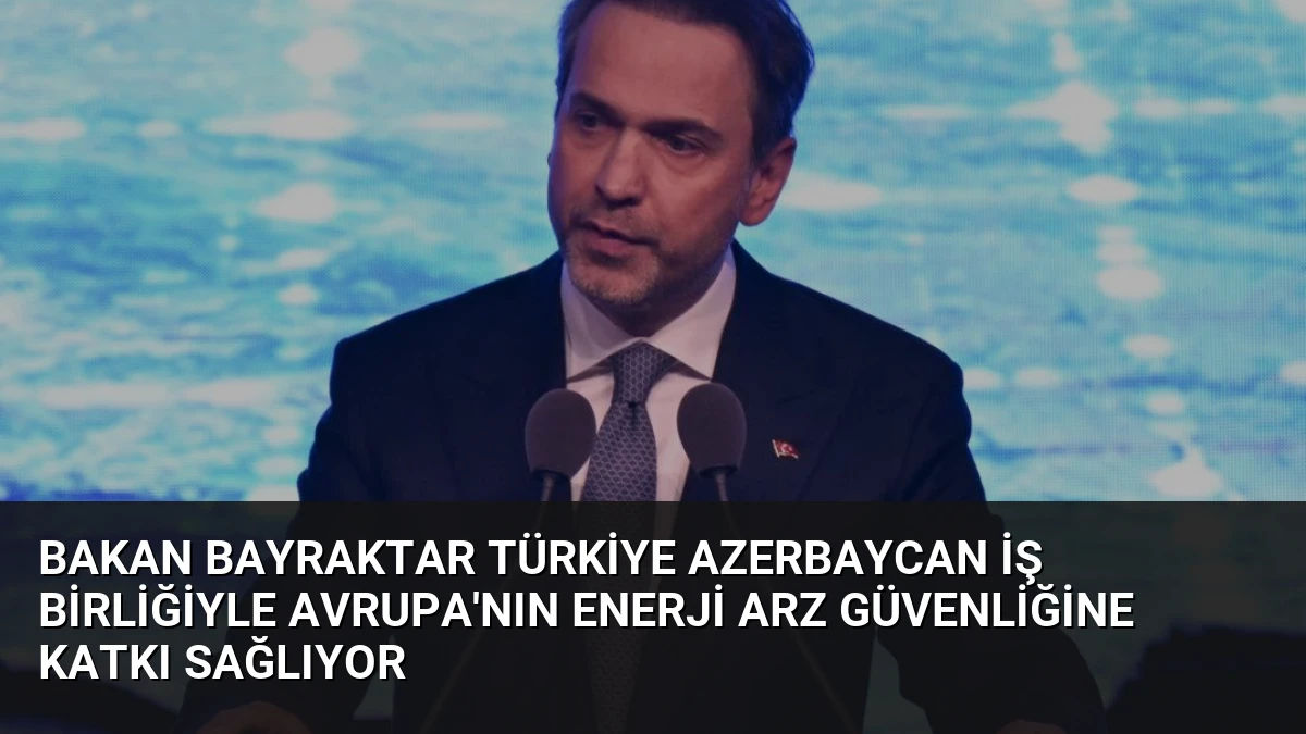 Bakan Bayraktar Türkiye Azerbaycan İş Birliğiyle Avrupa’nın Enerji Arz Güvenliğine Katkı Sağlıyor