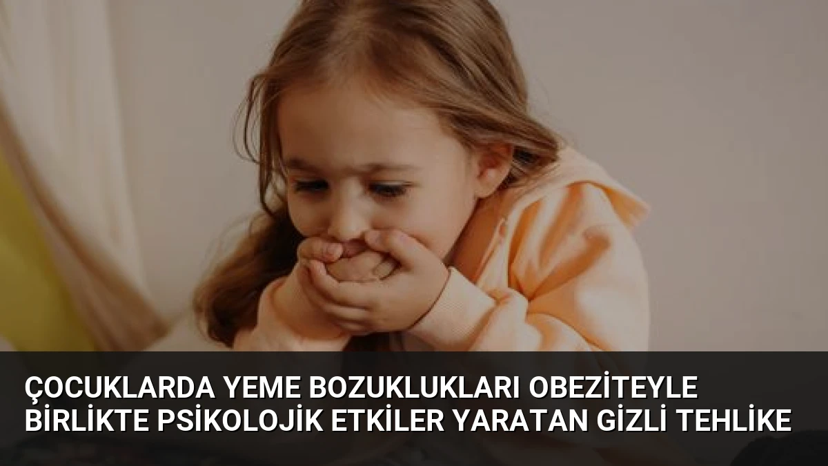 Çocuklarda Yeme Bozuklukları Obeziteyle Birlikte Psikolojik Etkiler Yaratan Gizli Tehlike