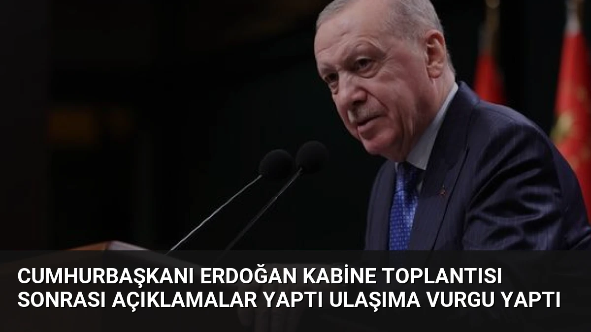 Cumhurbaşkanı Erdoğan Kabine Toplantısı Sonrası Açıklamalar Yaptı Ulaşıma Vurgu Yaptı