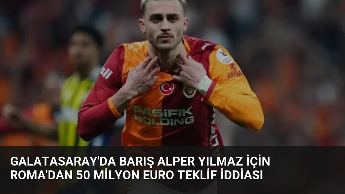 Galatasaray’da Barış Alper Yılmaz İçin Roma’dan 50 Milyon Euro Teklif İddiası
