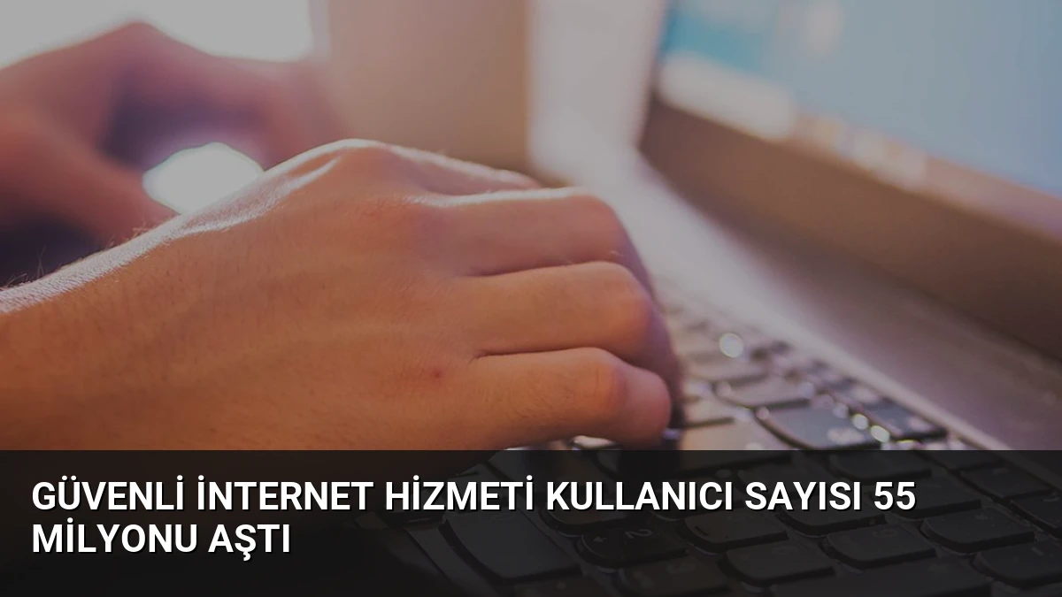 Güvenli İnternet Hizmeti Kullanıcı Sayısı 55 Milyonu Aştı