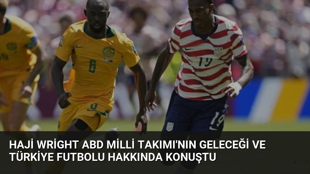 Haji Wright ABD Milli Takımı’nın Geleceği ve Türkiye Futbolu Hakkında Konuştu