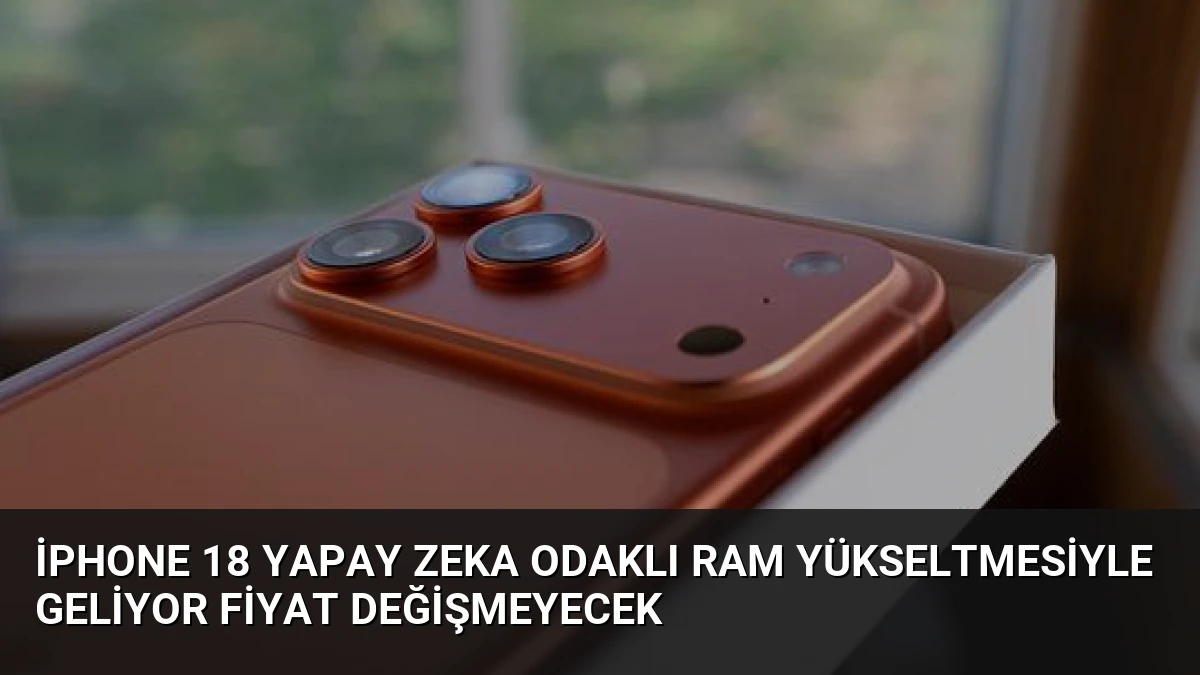 iPhone 18 Yapay Zeka Odaklı RAM Yükseltmesiyle Geliyor Fiyat Değişmeyecek