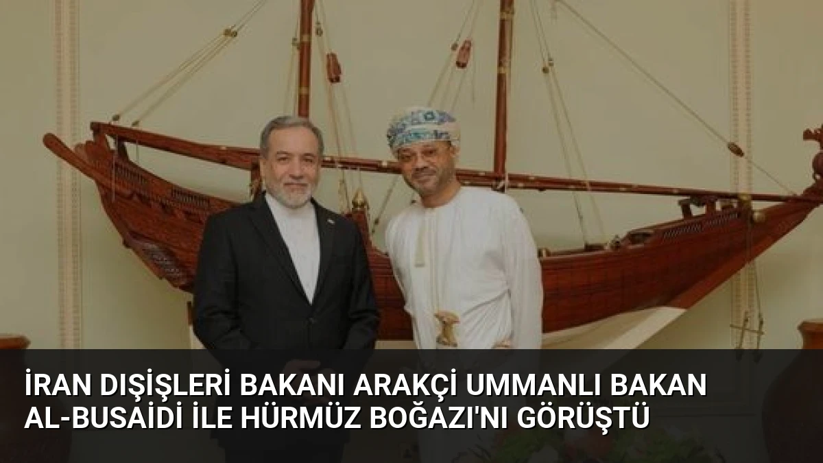 İran Dışişleri Bakanı Arakçi Ummanlı Bakan Al-Busaidi ile Hürmüz Boğazı’nı Görüştü