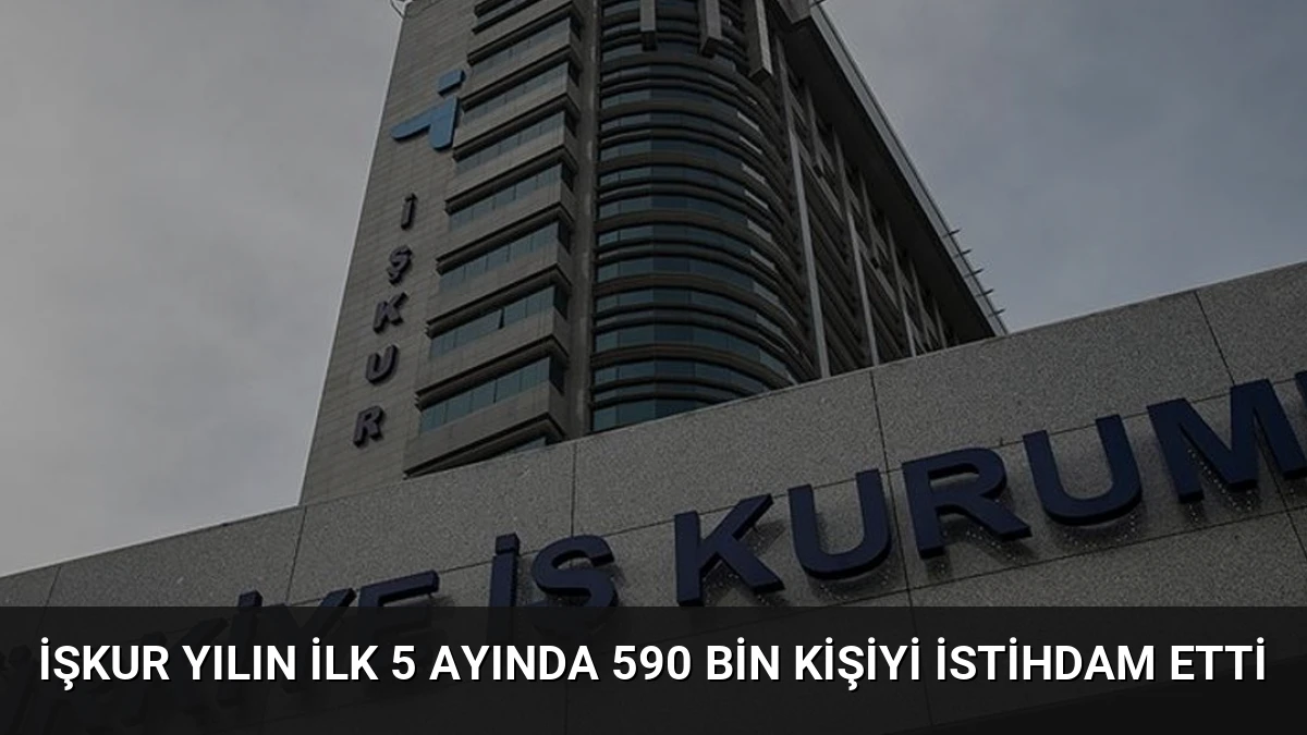 İŞKUR Yılın İlk 5 Ayında 590 Bin Kişiyi İstihdam Etti