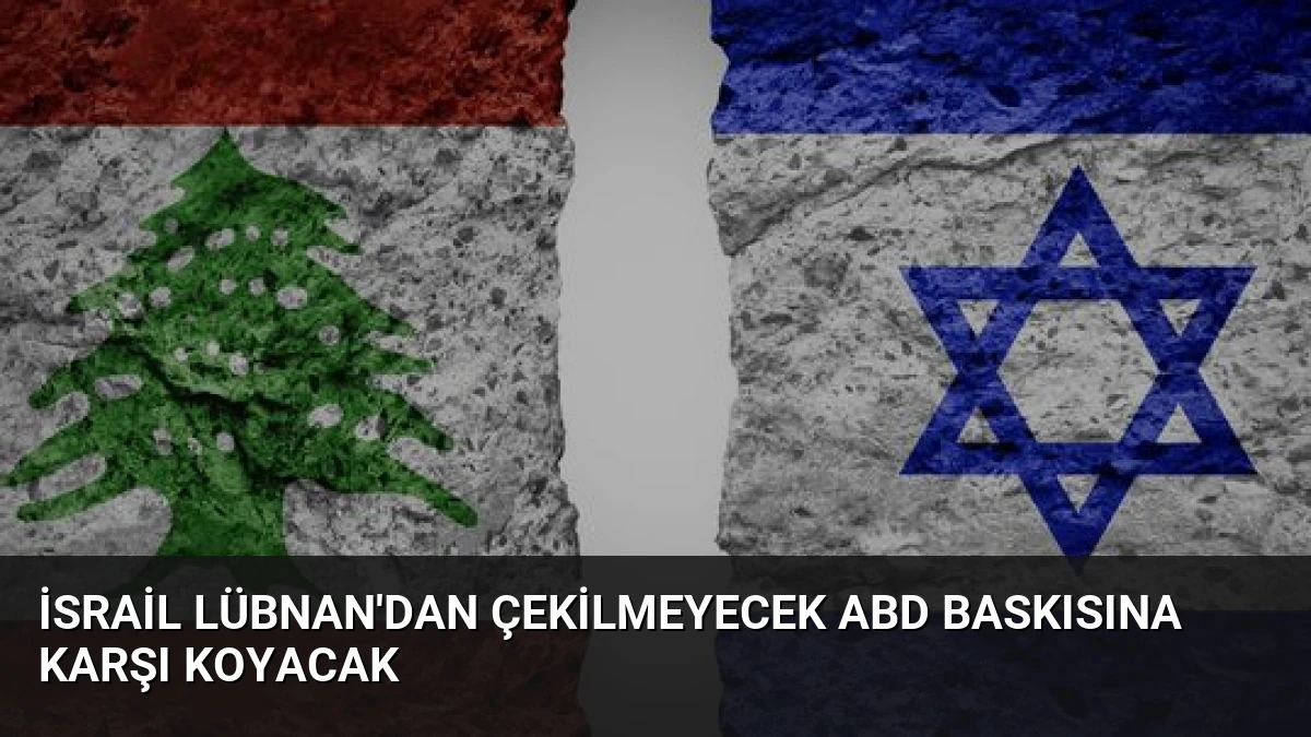 İsrail Lübnan’dan Çekilmeyecek ABD Baskısına Karşı Koyacak