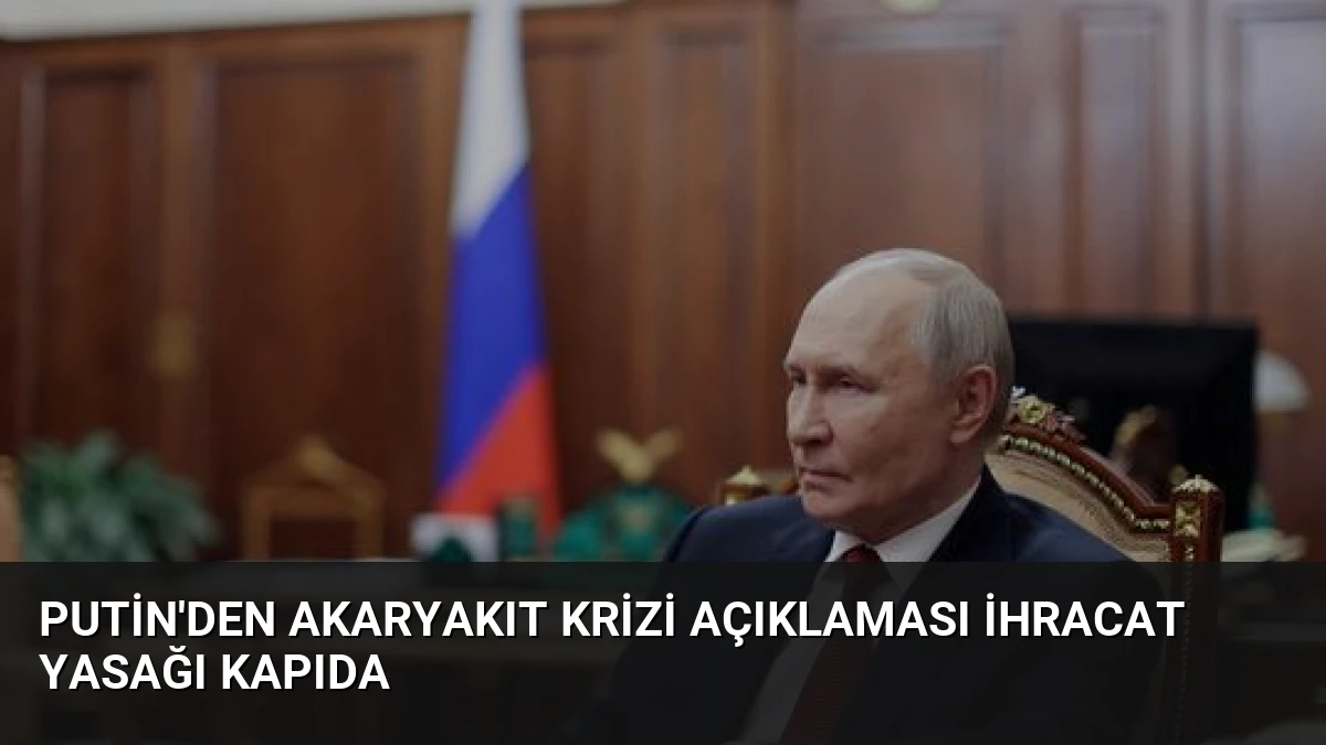 Putin’den Akaryakıt Krizi Açıklaması İhracat Yasağı Kapıda