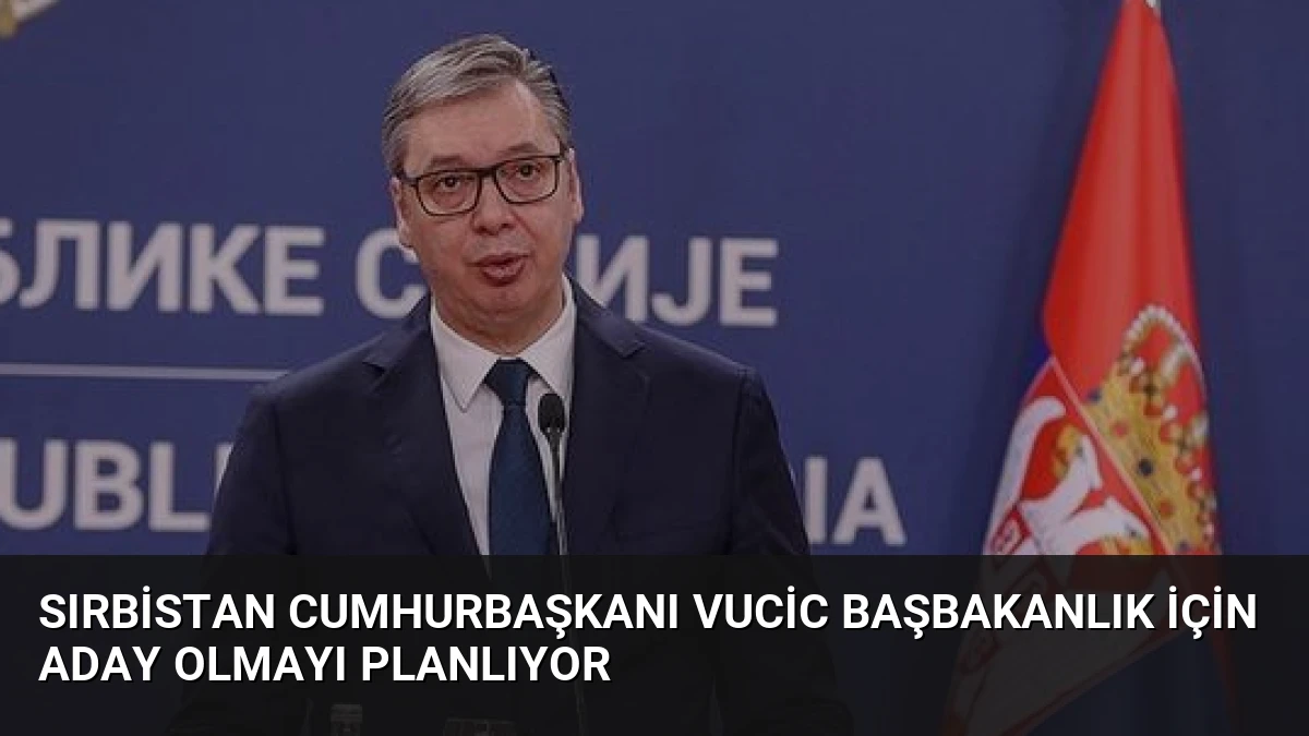 Sırbistan Cumhurbaşkanı Vucic Başbakanlık İçin Aday Olmayı Planlıyor