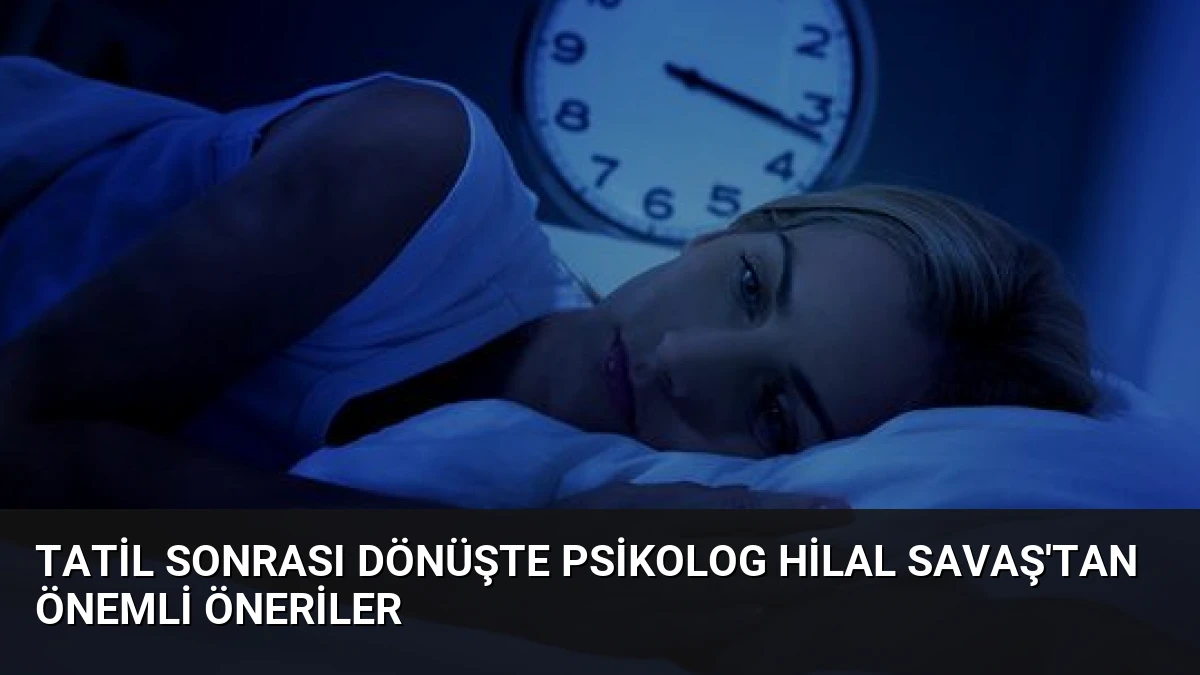 Tatil Sonrası Dönüşte Psikolog Hilal Savaş’tan Önemli Öneriler