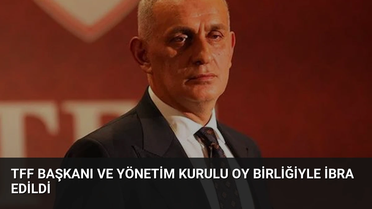 TFF Başkanı ve Yönetim Kurulu Oy Birliğiyle İbra Edildi