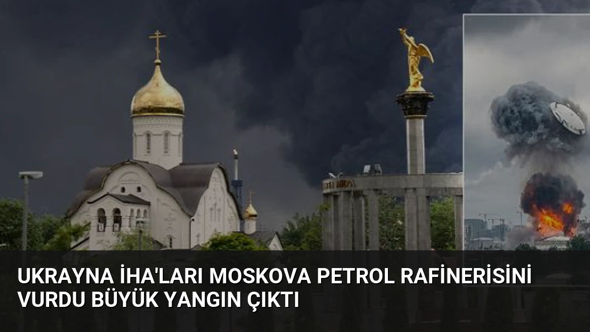 Ukrayna İHA’ları Moskova Petrol Rafinerisini Vurdu Büyük Yangın Çıktı