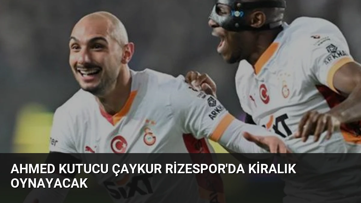 Ahmed Kutucu Çaykur Rizespor’da Kiralık Oynayacak