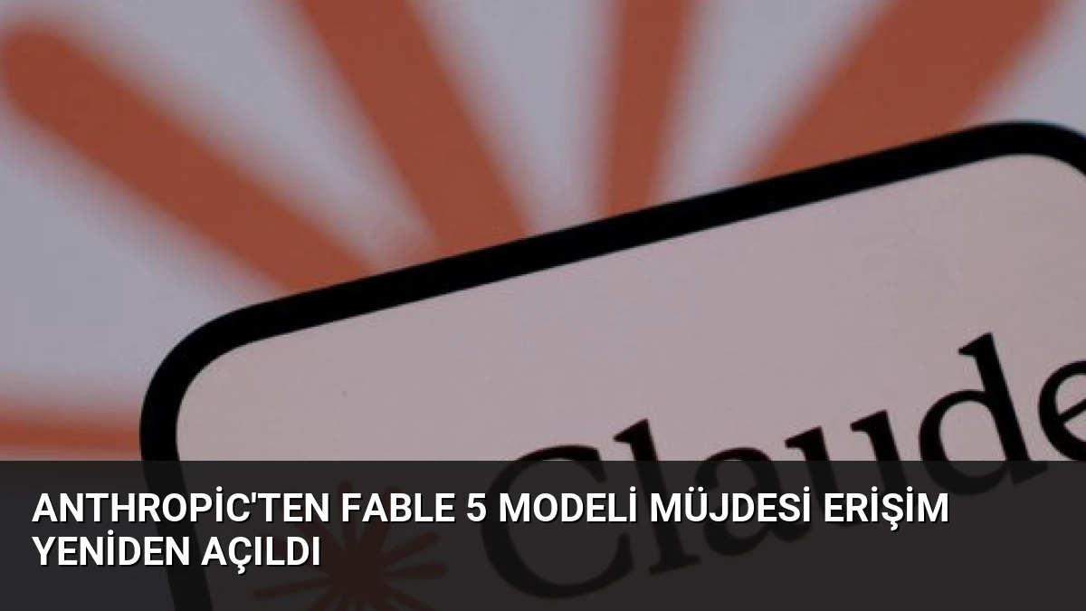 Anthropic’ten Fable 5 Modeli Müjdesi Erişim Yeniden Açıldı