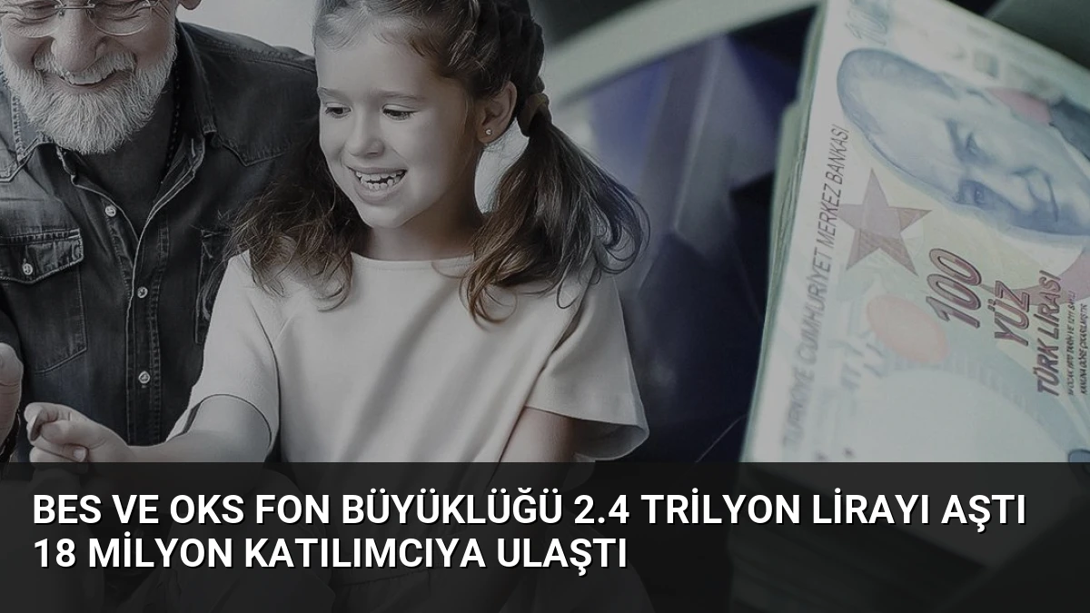 BES ve OKS Fon Büyüklüğü 2.4 Trilyon Lirayı Aştı 18 Milyon Katılımcıya Ulaştı