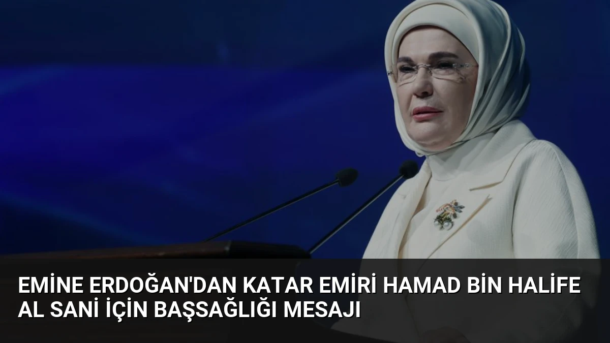 Emine Erdoğan’dan Katar Emiri Hamad bin Halife Al Sani İçin Başsağlığı Mesajı