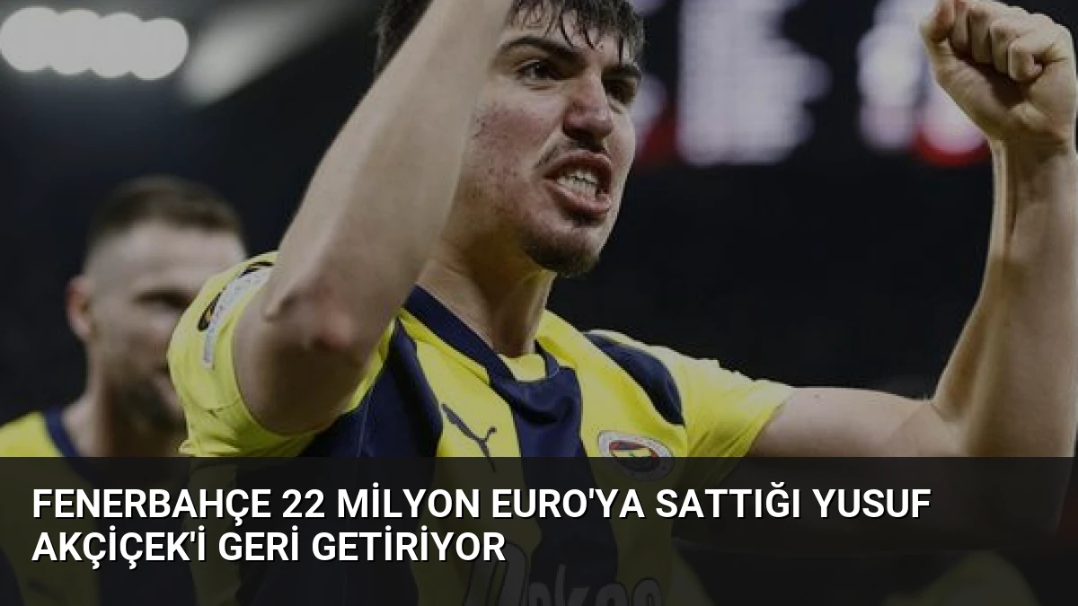 Fenerbahçe 22 Milyon Euro’ya Sattığı Yusuf Akçiçek’i Geri Getiriyor