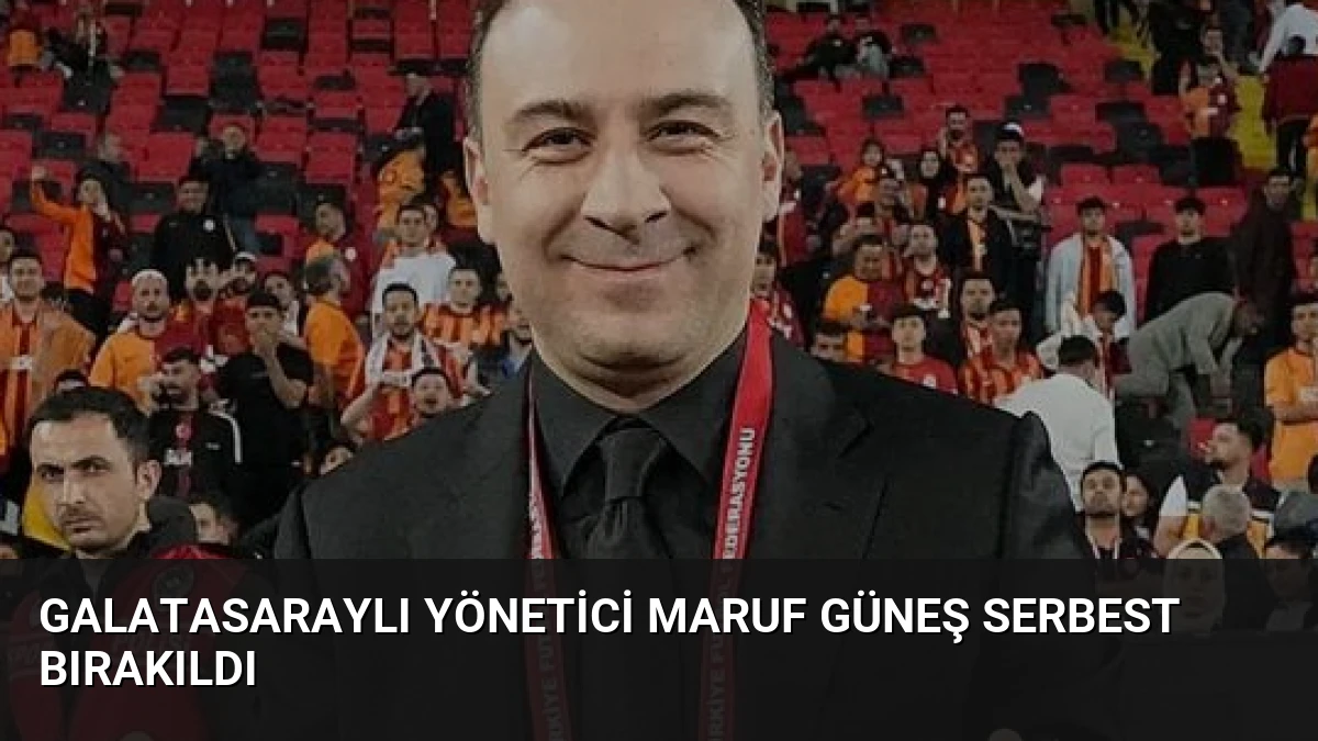 Galatasaraylı Yönetici Maruf Güneş Serbest Bırakıldı