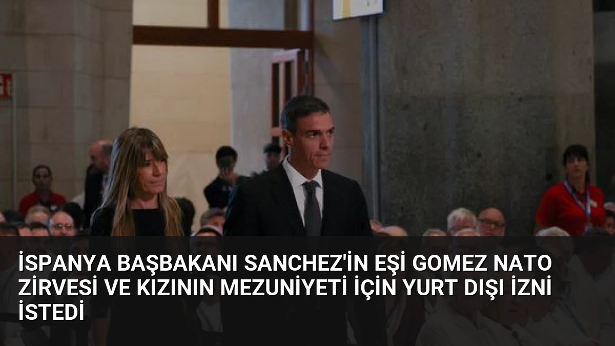 İspanya Başbakanı Sanchez’in Eşi Gomez NATO Zirvesi ve Kızının Mezuniyeti İçin Yurt Dışı İzni İstedi