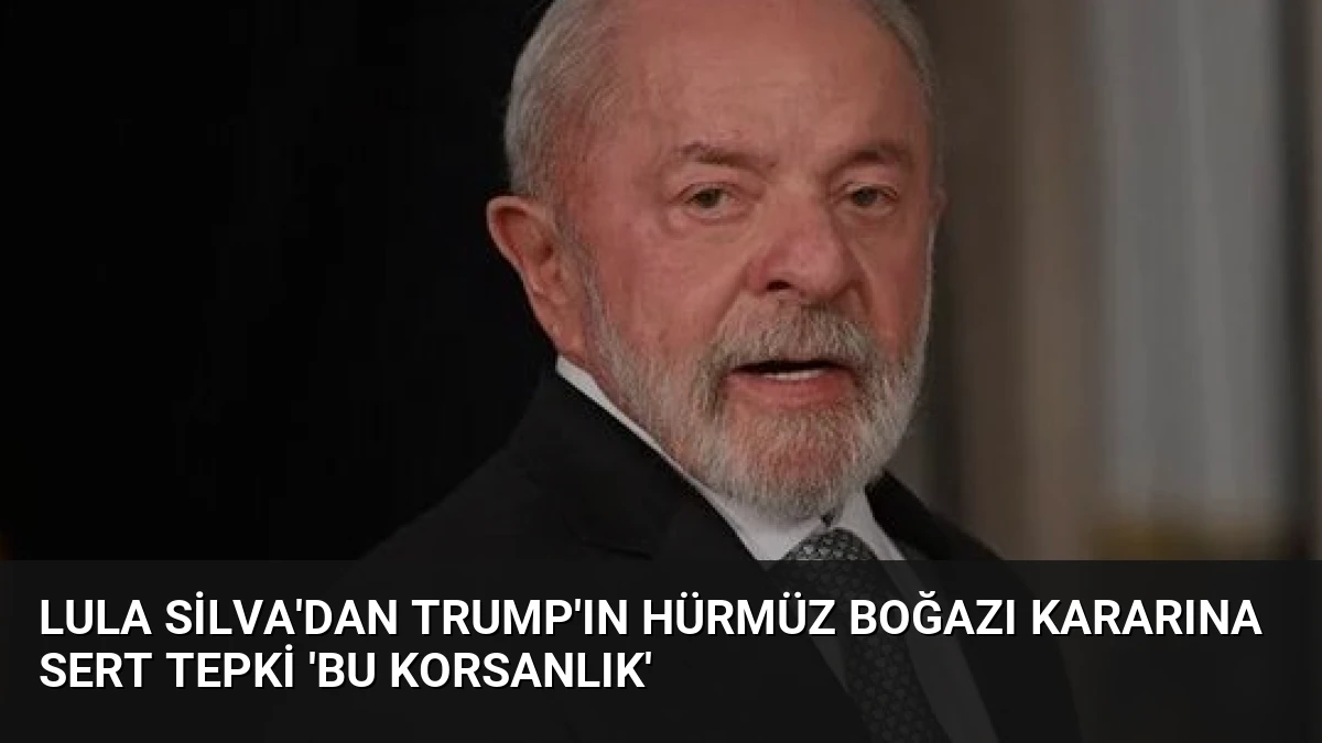 Lula Silva’dan Trump’ın Hürmüz Boğazı Kararına Sert Tepki ‘Bu Korsanlık’