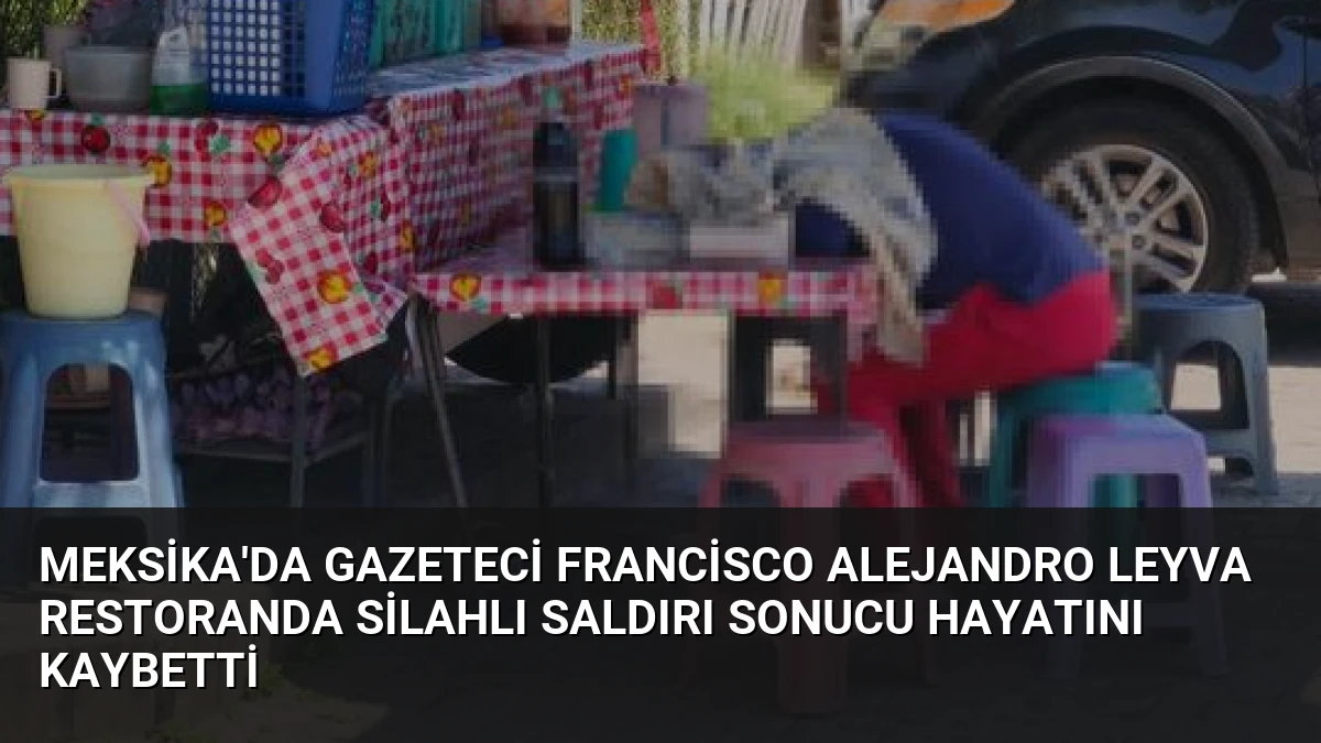Meksika’da Gazeteci Francisco Alejandro Leyva Restoranda Silahlı Saldırı Sonucu Hayatını Kaybetti