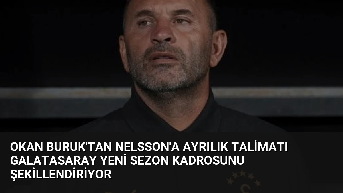 Okan Buruk’tan Nelsson’a Ayrılık Talimatı Galatasaray Yeni Sezon Kadrosunu Şekillendiriyor
