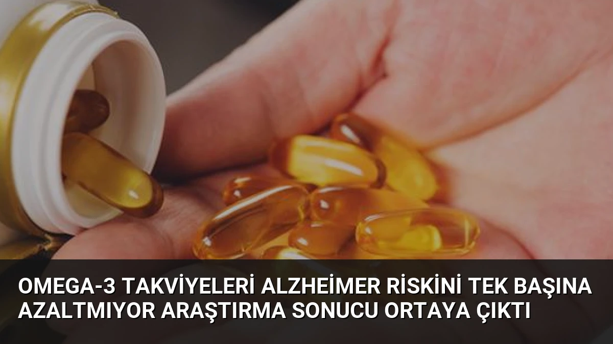 Omega-3 Takviyeleri Alzheimer Riskini Tek Başına Azaltmıyor Araştırma Sonucu Ortaya Çıktı