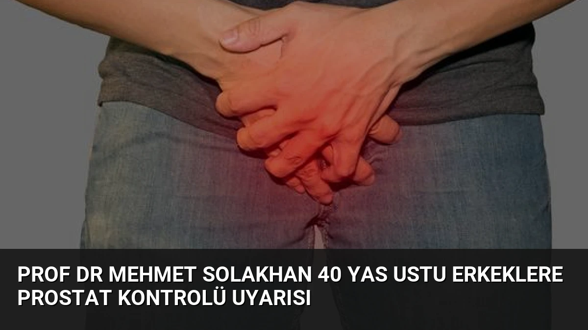 Prof Dr Mehmet Solakhan 40 Yas Ustu Erkeklere Prostat Kontrolü Uyarısı