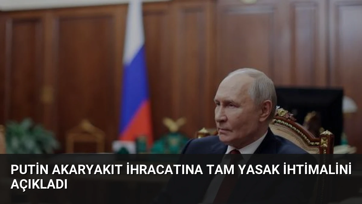 Putin Akaryakıt İhracatına Tam Yasak İhtimalini Açıkladı
