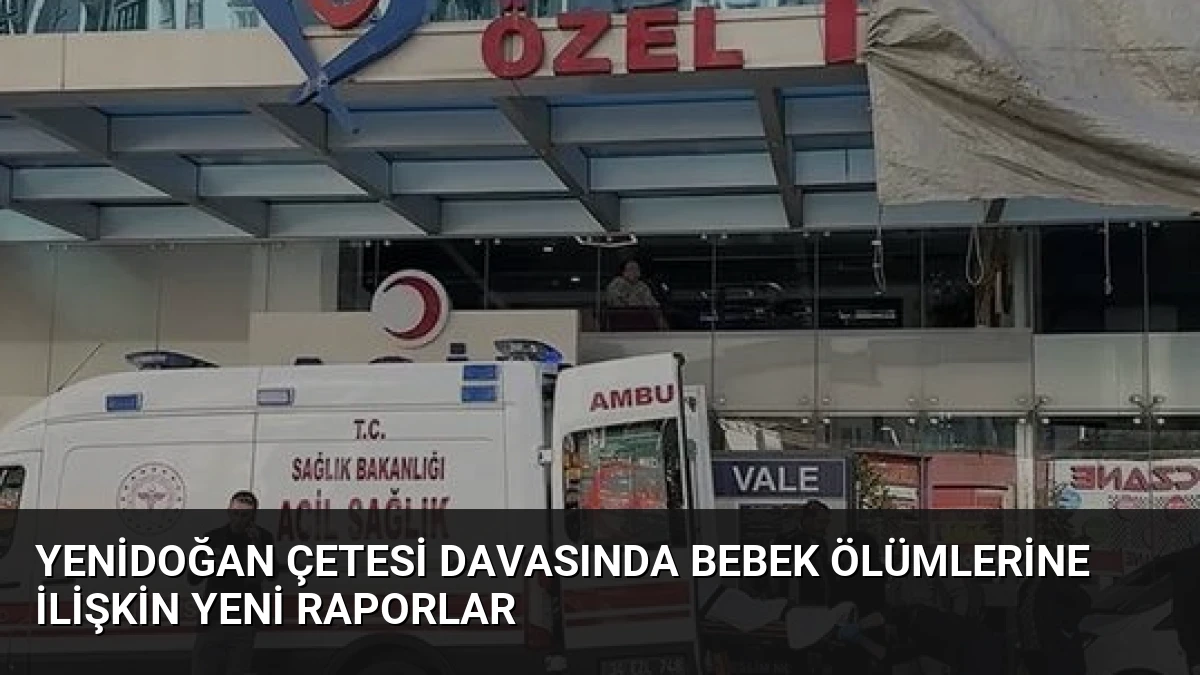 Yenidoğan Çetesi Davasında Bebek Ölümlerine İlişkin Yeni Raporlar