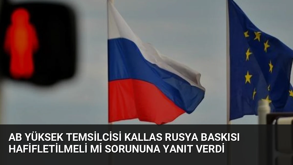 AB Yüksek Temsilcisi Kallas Rusya Baskısı Hafifletilmeli Mi Sorununa Yanıt Verdi