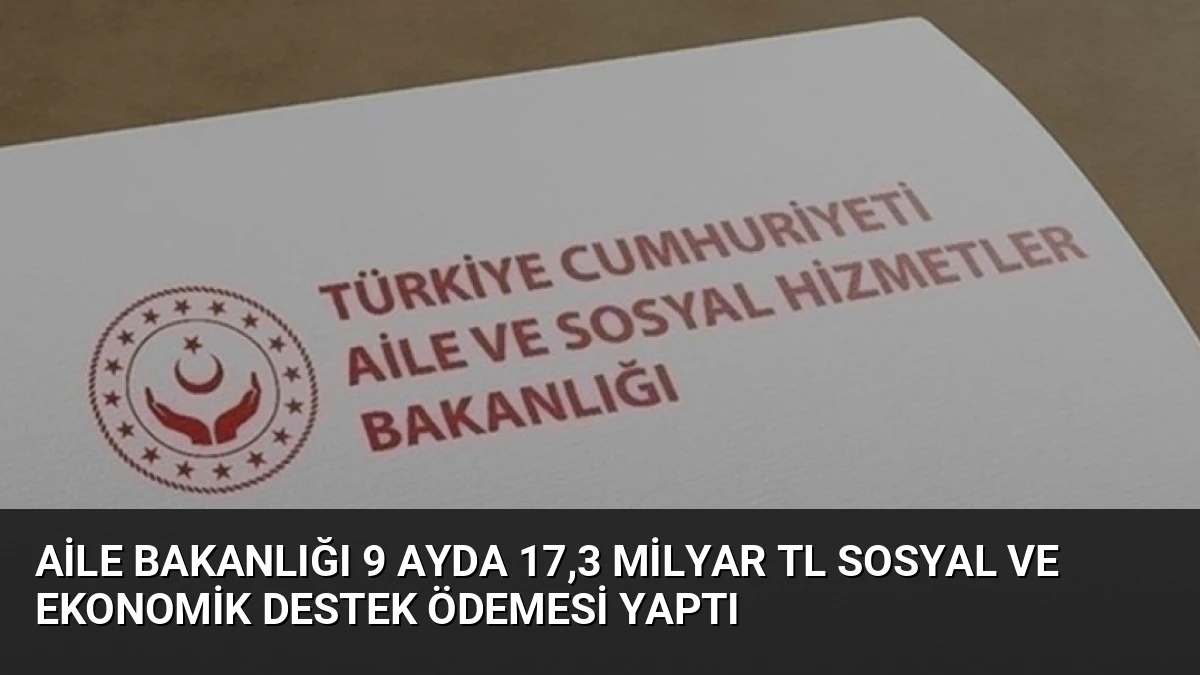 Aile Bakanlığı 9 Ayda 17,3 Milyar TL Sosyal ve Ekonomik Destek Ödemesi Yaptı