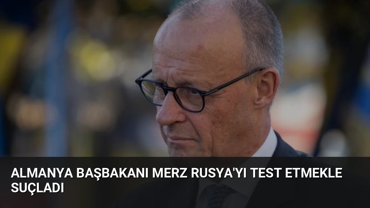 Almanya Başbakanı Merz Rusya’yı Test Etmekle Suçladı