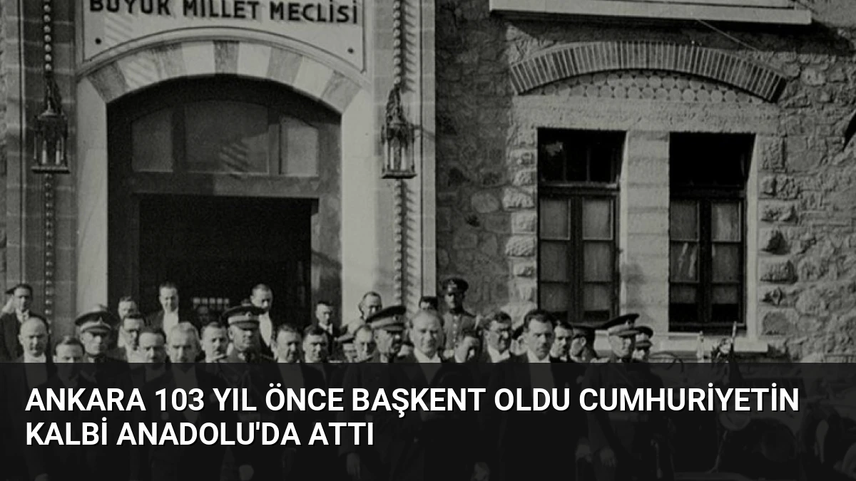 Ankara 103 Yıl Önce Başkent Oldu Cumhuriyetin Kalbi Anadolu’da Attı