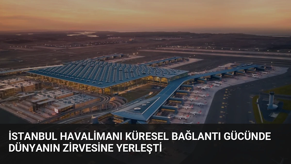 İstanbul Havalimanı Küresel Bağlantı Gücünde Dünyanın Zirvesine Yerleşti