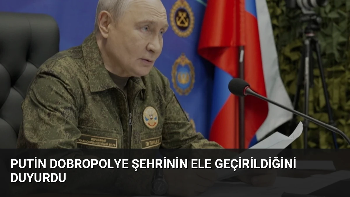 Putin Dobropolye Şehrinin Ele Geçirildiğini Duyurdu