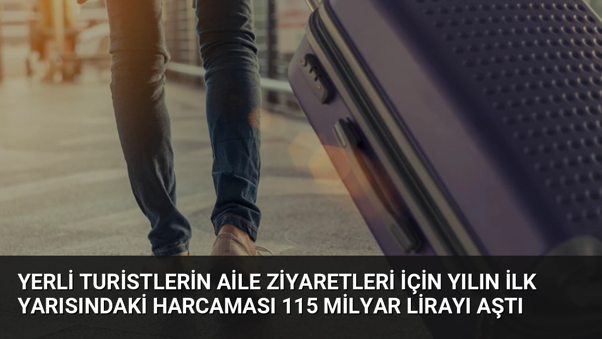 Yerli Turistlerin Aile Ziyaretleri İçin Yılın İlk Yarısındaki Harcaması 115 Milyar Lirayı Aştı